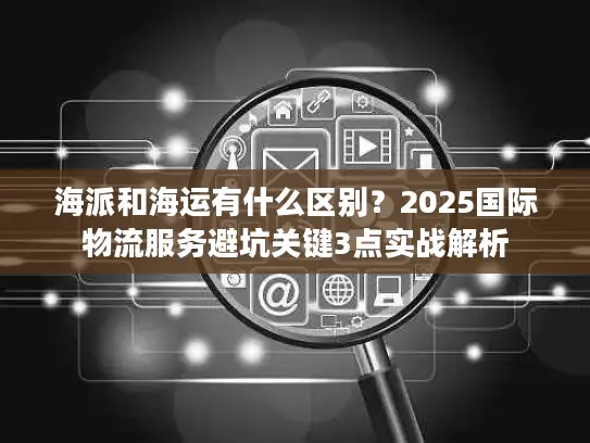 海派和海运有什么区别？2025国际物流服务避坑关键3点实战解析
