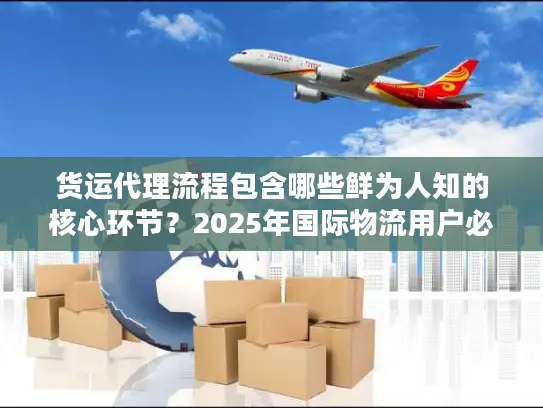 货运代理流程包含哪些鲜为人知的核心环节？2025年国际物流用户必懂实战拆解