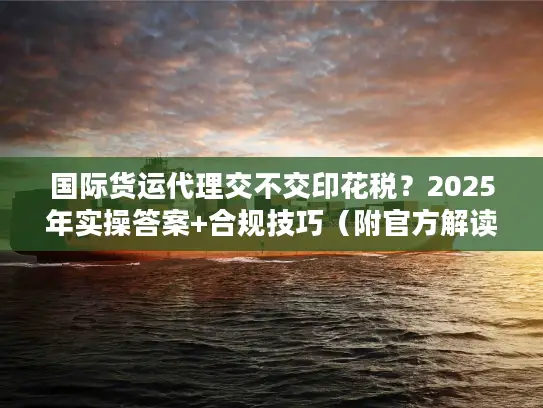 国际货运代理交不交印花税?2025年实操答案+合规技巧(附官方解读) 国际货运代理交不交印花税?2025年实操答案+合规技巧(附官方解读)