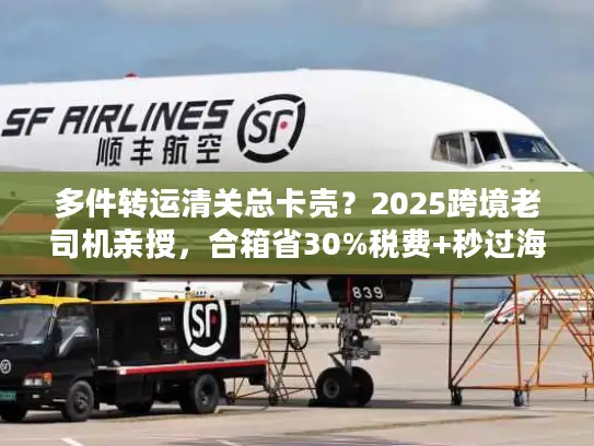 多件转运清关总卡壳?2025跨境老司机亲授,合箱省30%税费+秒过海关的实战法 多件转运清关总卡壳?2025跨境老司机亲授,合箱省30%税费+秒过海关的实战法