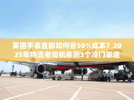 英国手表直邮如何省50%成本？2025年物流老司机亲测3个冷门渠道
