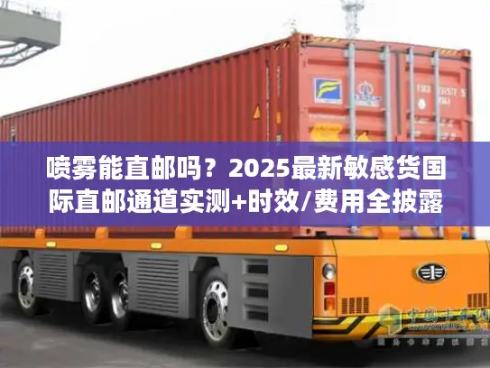 喷雾能直邮吗？2025最新敏感货国际直邮通道实测+时效/费用全披露