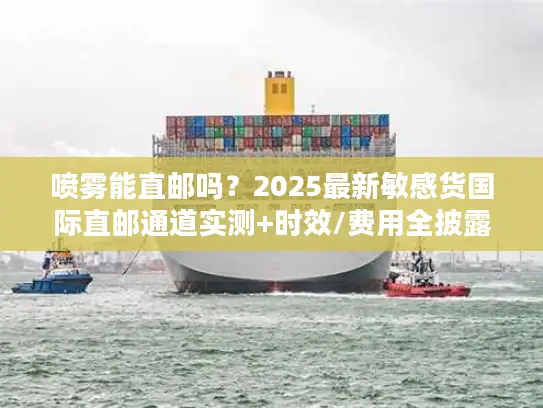 喷雾能直邮吗？2025最新敏感货国际直邮通道实测+时效/费用全披露