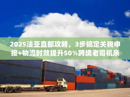 2025法亚直邮攻略，3步搞定关税申报+物流时效提升50%跨境老司机亲测有效