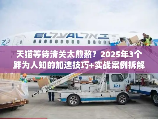 天猫等待清关太煎熬？2025年3个鲜为人知的加速技巧+实战案例拆解