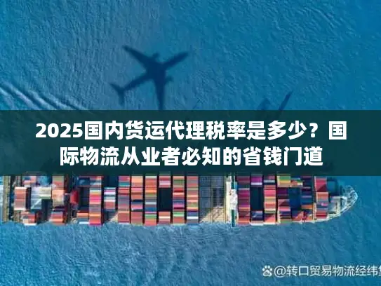2025国内货运代理税率是多少?国际物流从业者必知的省钱门道 2025国内货运代理税率是多少?国际物流从业者必知的省钱门道