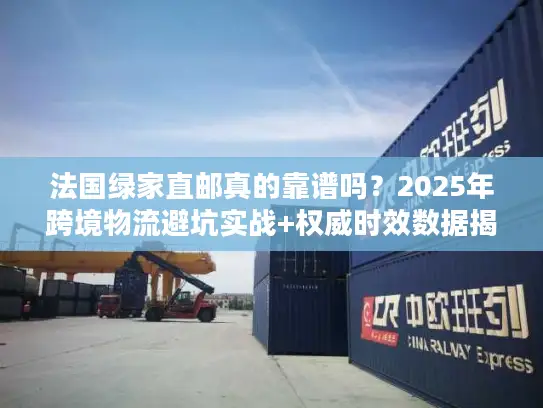 法国绿家直邮真的靠谱吗？2025年跨境物流避坑实战+权威时效数据揭秘