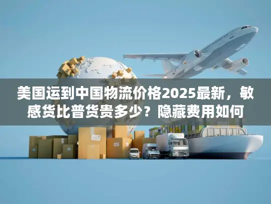 美国运到中国物流价格2025最新，敏感货比普货贵多少？隐藏费用如何避坑？