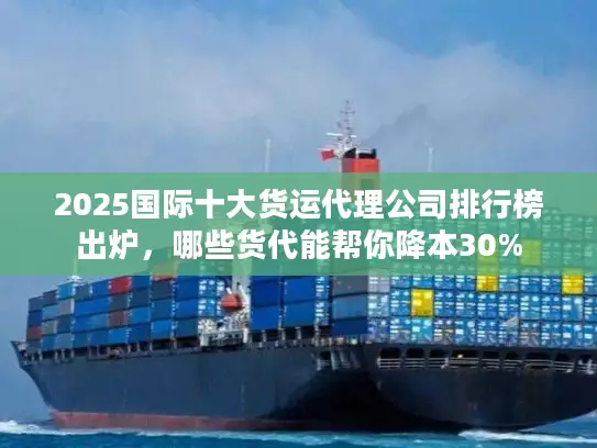 2025国际十大货运代理公司排行榜出炉，哪些货代能帮你降本30%