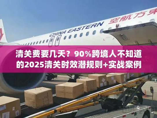 清关费要几天？90%跨境人不知道的2025清关时效潜规则+实战案例