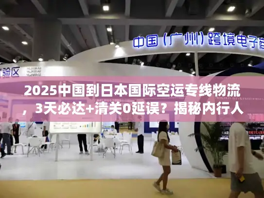 2025中国到日本国际空运专线物流，3天必达+清关0延误？揭秘内行人的省钱秘籍