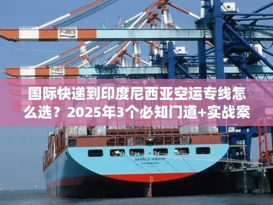 国际快递到印度尼西亚空运专线怎么选？2025年3个必知门道+实战案例帮你避坑