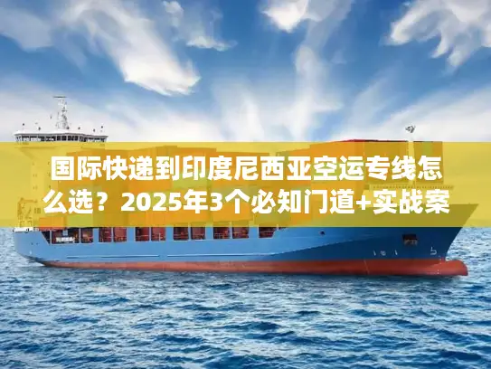 国际快递到印度尼西亚空运专线怎么选？2025年3个必知门道+实战案例帮你避坑