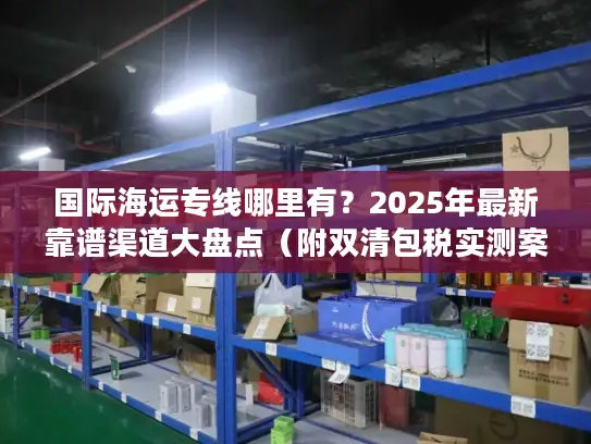 国际海运专线哪里有？2025年最新靠谱渠道大盘点（附双清包税实测案例）