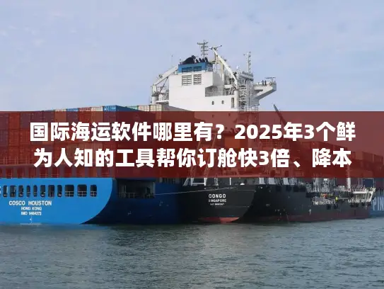 国际海运软件哪里有？2025年3个鲜为人知的工具帮你订舱快3倍、降本25%
