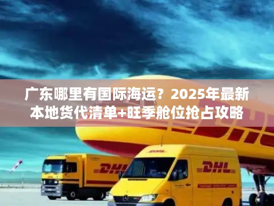 广东哪里有国际海运？2025年最新本地货代清单+旺季舱位抢占攻略
