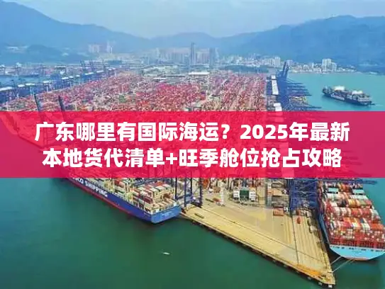 广东哪里有国际海运？2025年最新本地货代清单+旺季舱位抢占攻略