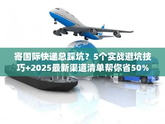 寄国际快递总踩坑？5个实战避坑技巧+2025最新渠道清单帮你省50%成本