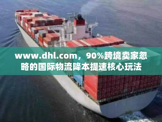 www.dhl.com，90%跨境卖家忽略的国际物流降本提速核心玩法