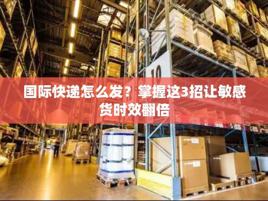 国际快递怎么发？掌握这3招让敏感货时效翻倍