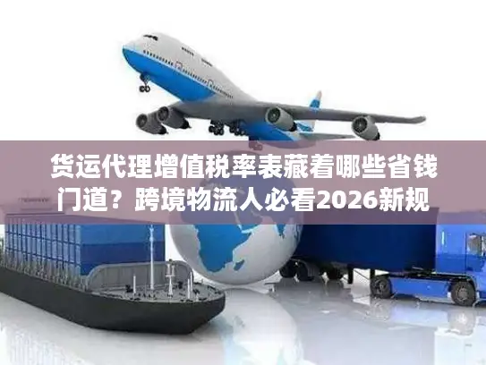 货运代理增值税率表藏着哪些省钱门道？跨境物流人必看2026新规