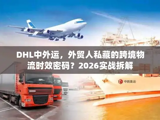 DHL中外运，外贸人私藏的跨境物流时效密码？2026实战拆解