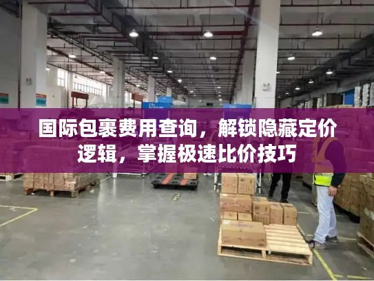 国际包裹费用查询，解锁隐藏定价逻辑，掌握极速比价技巧