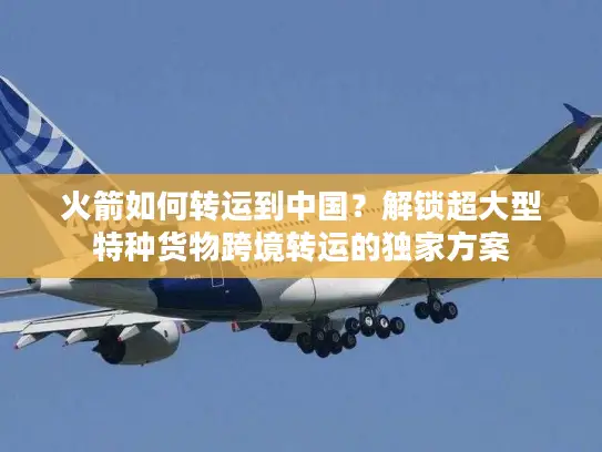 火箭如何转运到中国？解锁超大型特种货物跨境转运的独家方案