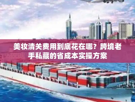 美妆清关费用到底花在哪？跨境老手私藏的省成本实操方案