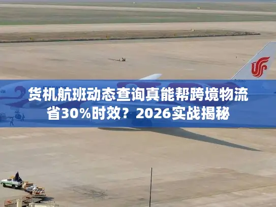 货机航班动态查询真能帮跨境物流省30%时效？2026实战揭秘