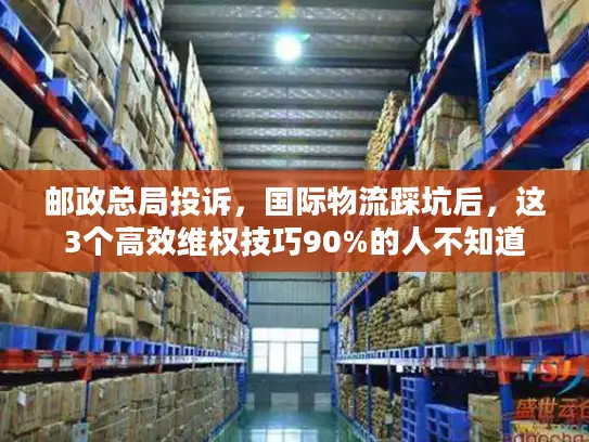 邮政总局投诉，国际物流踩坑后，这3个高效维权技巧90%的人不知道