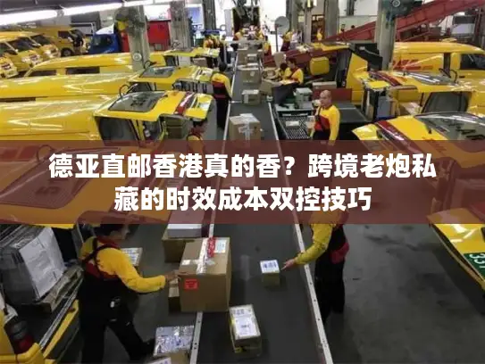 德亚直邮香港真的香？跨境老炮私藏的时效成本双控技巧