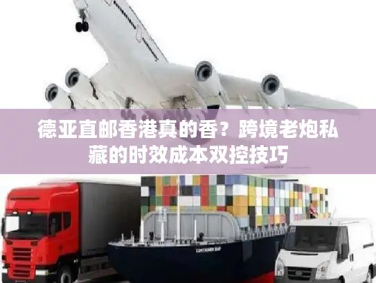 德亚直邮香港真的香？跨境老炮私藏的时效成本双控技巧