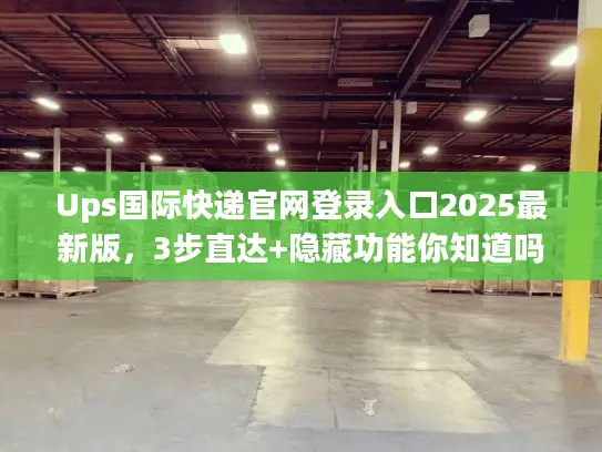 Ups国际快递官网登录入口2025最新版，3步直达+隐藏功能你知道吗？