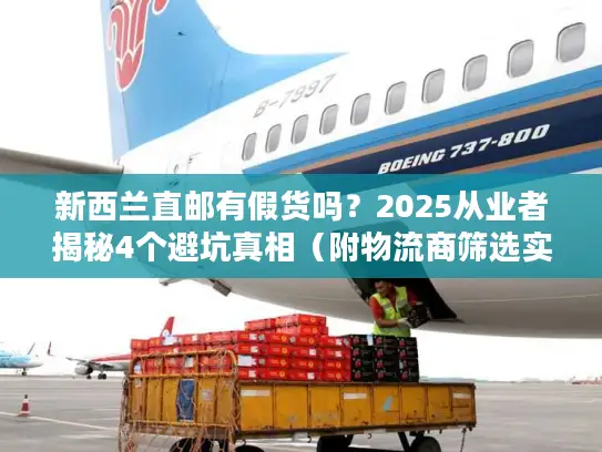 新西兰直邮有假货吗？2025从业者揭秘4个避坑真相（附物流商筛选实战法）