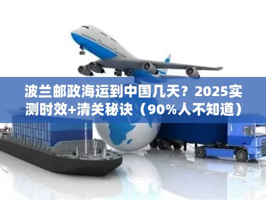 波兰邮政海运到中国几天？2025实测时效+清关秘诀（90%人不知道）