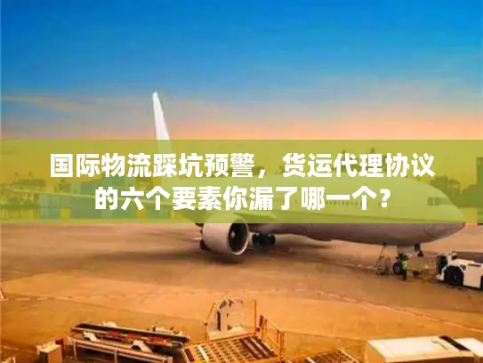 国际物流踩坑预警，货运代理协议的六个要素你漏了哪一个？