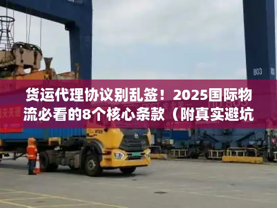货运代理协议别乱签！2025国际物流必看的8个核心条款（附真实避坑案例）