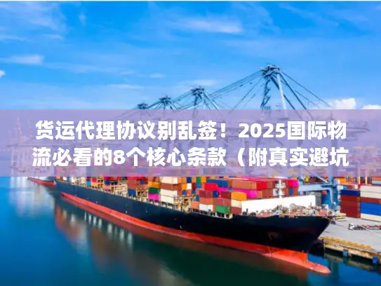 货运代理协议别乱签！2025国际物流必看的8个核心条款（附真实避坑案例）