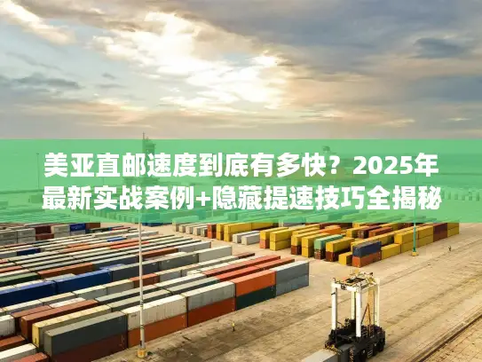 美亚直邮速度到底有多快?2025年最新实战案例+隐藏提速技巧全揭秘 美亚直邮速度到底有多快?2025年最新实战案例+隐藏提速技巧全揭秘