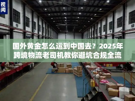 国外黄金怎么运到中国去？2025年跨境物流老司机教你避坑合规全流程
