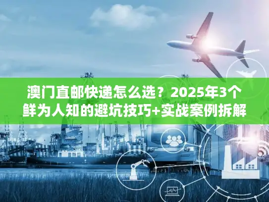 澳门直邮快递怎么选?2025年3个鲜为人知的避坑技巧+实战案例拆解 澳门直邮快递怎么选?2025年3个鲜为人知的避坑技巧+实战案例拆解