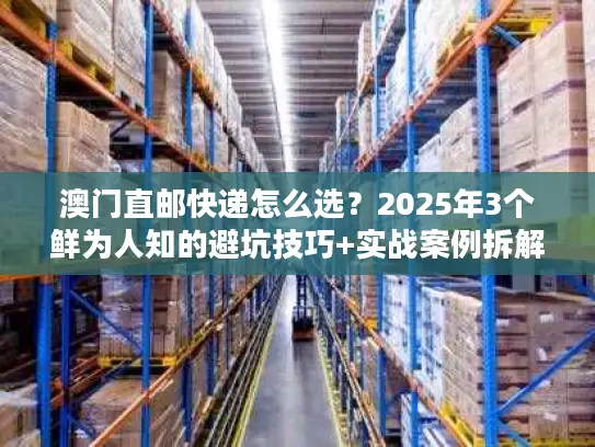 澳门直邮快递怎么选?2025年3个鲜为人知的避坑技巧+实战案例拆解 澳门直邮快递怎么选?2025年3个鲜为人知的避坑技巧+实战案例拆解