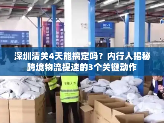 深圳清关4天能搞定吗？内行人揭秘跨境物流提速的3个关键动作