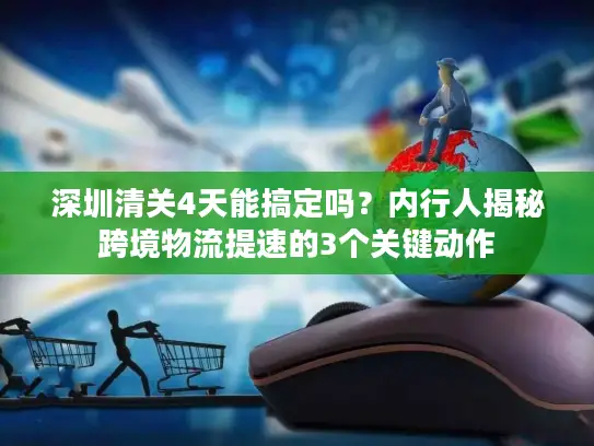 深圳清关4天能搞定吗？内行人揭秘跨境物流提速的3个关键动作
