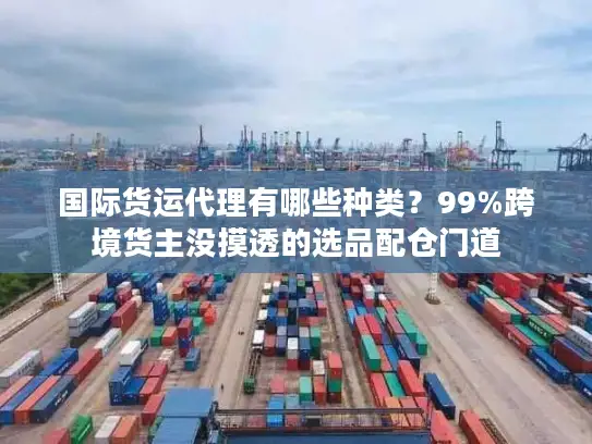 国际货运代理有哪些种类？99%跨境货主没摸透的选品配仓门道