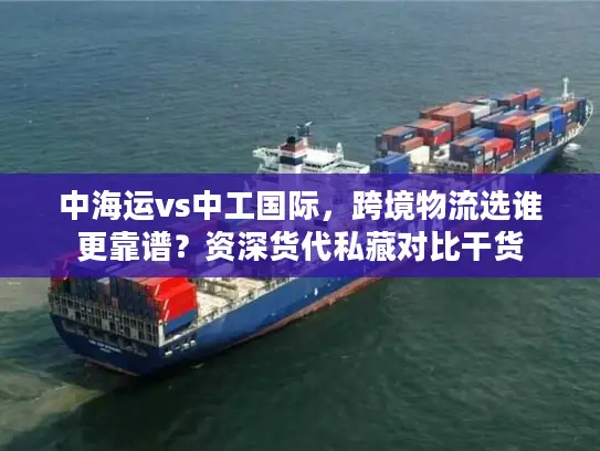 中海运vs中工国际，跨境物流选谁更靠谱？资深货代私藏对比干货