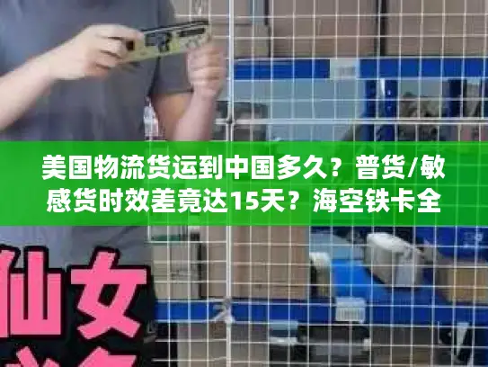 美国物流货运到中国多久？普货/敏感货时效差竟达15天？海空铁卡全链路拆解