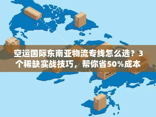空运国际东南亚物流专线怎么选？3个稀缺实战技巧，帮你省50%成本+时效提速3天