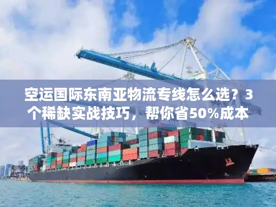 空运国际东南亚物流专线怎么选？3个稀缺实战技巧，帮你省50%成本+时效提速3天